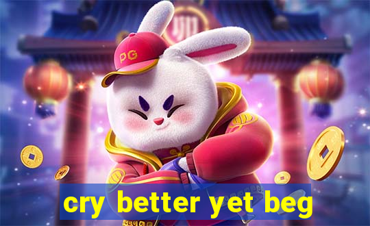 cry better yet beg